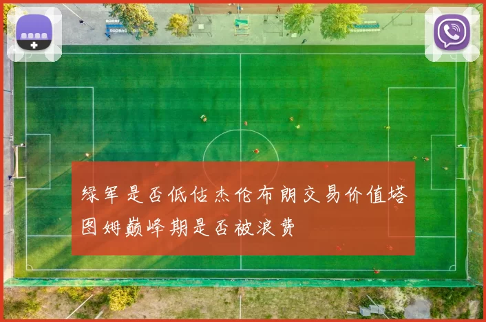 绿军是否低估杰伦布朗交易价值塔图姆巅峰期是否被浪费