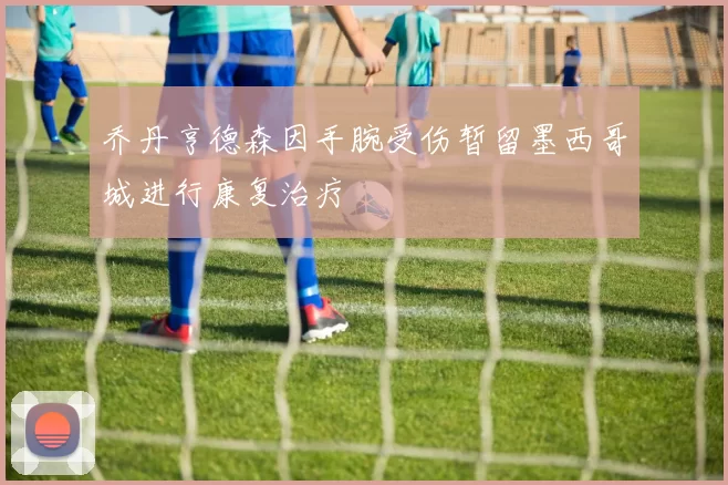 乔丹亨德森因手腕受伤暂留墨西哥城进行康复治疗