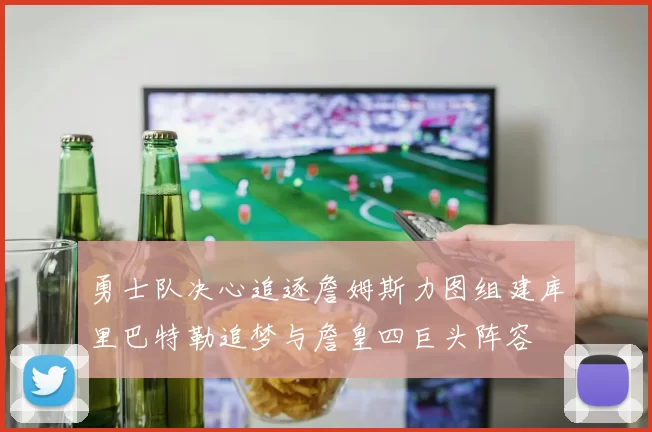 勇士队决心追逐詹姆斯力图组建库里巴特勒追梦与詹皇四巨头阵容