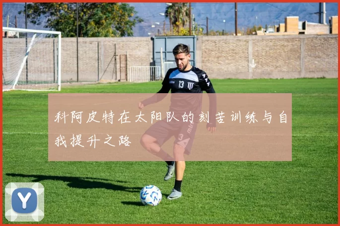 科阿皮特在太阳队的刻苦训练与自我提升之路