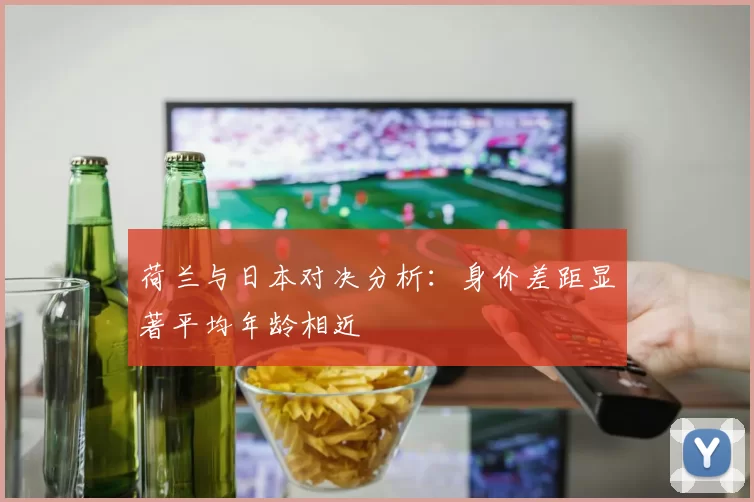 荷兰与日本对决分析：身价差距显著平均年龄相近
